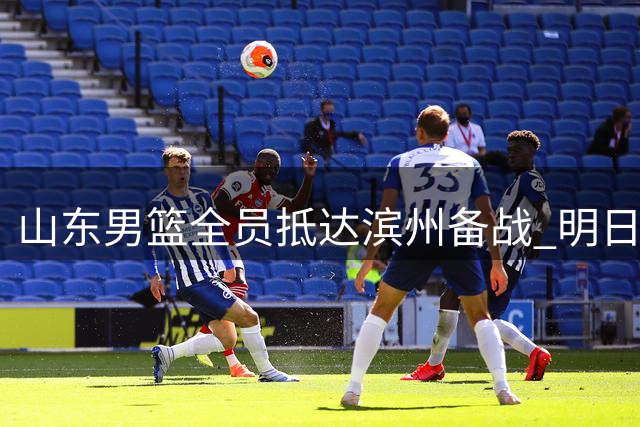 山东男篮全员抵达滨州备战 明日热身赛阵容齐整